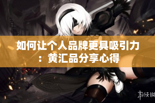 如何让个人品牌更具吸引力：黄汇品分享心得