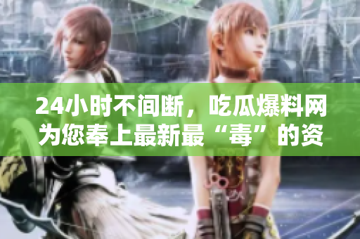 24小时不间断，吃瓜爆料网为您奉上最新最“毒”的资讯！