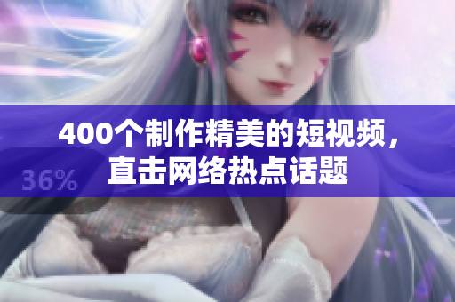 400个制作精美的短视频，直击网络热点话题