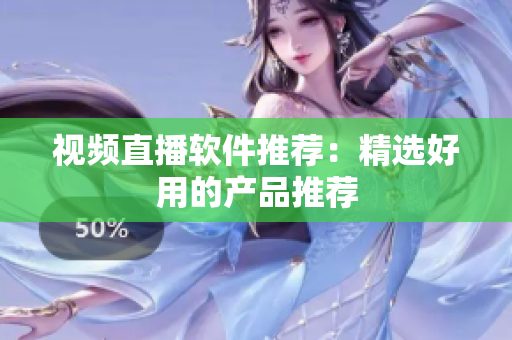 视频直播软件推荐：精选好用的产品推荐