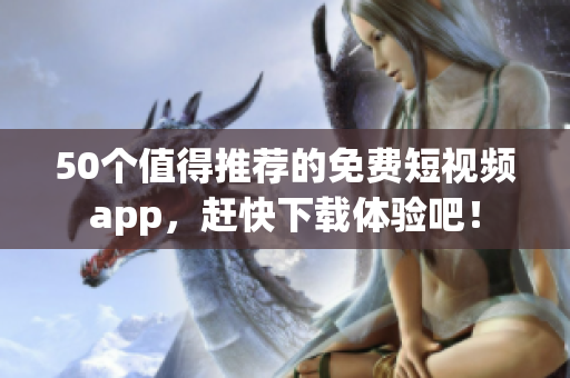 50个值得推荐的免费短视频app，赶快下载体验吧！