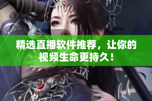 精选直播软件推荐，让你的视频生命更持久！