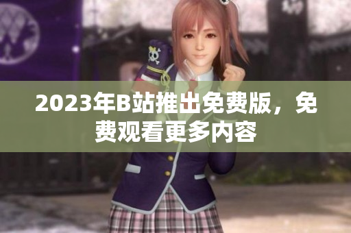 2023年B站推出免费版，免费观看更多内容