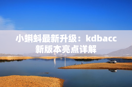 小蝌蚪最新升级：kdbacc新版本亮点详解