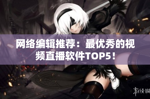 网络编辑推荐：最优秀的视频直播软件TOP5！