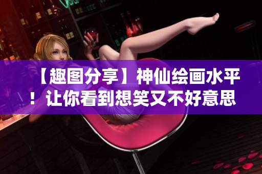 【趣图分享】神仙绘画水平！让你看到想笑又不好意思