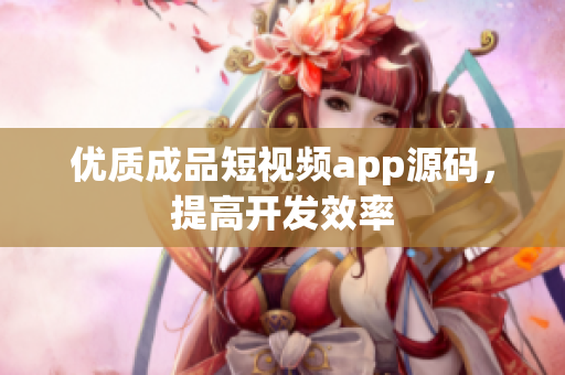 优质成品短视频app源码，提高开发效率