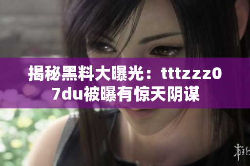 揭秘黑料大曝光：tttzzz07du被曝有惊天阴谋