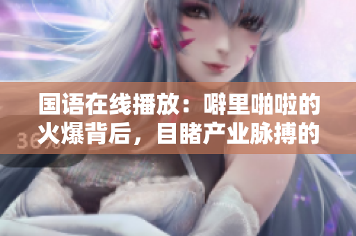 国语在线播放：噼里啪啦的火爆背后，目睹产业脉搏的微妙变化