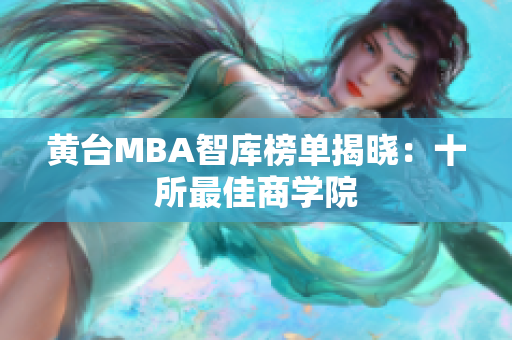 黄台MBA智库榜单揭晓：十所最佳商学院