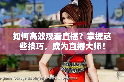 如何高效观看直播？掌握这些技巧，成为直播大师！