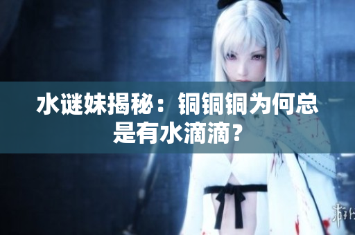 水谜妹揭秘：铜铜铜为何总是有水滴滴？