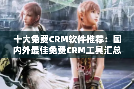 十大免费CRM软件推荐：国内外最佳免费CRM工具汇总