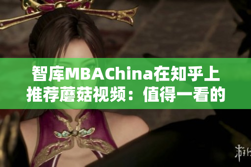 智库MBAChina在知乎上推荐蘑菇视频：值得一看的网络视听平台