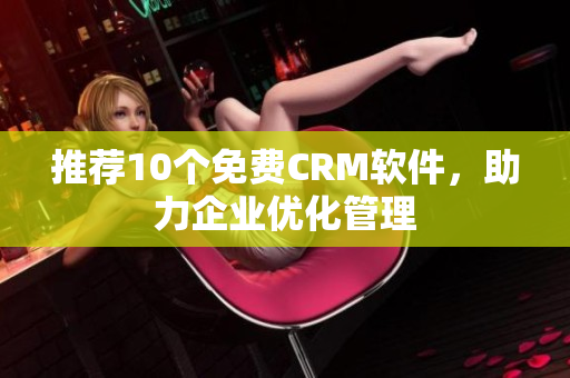 推荐10个免费CRM软件，助力企业优化管理