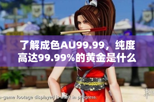 了解成色AU99.99，纯度高达99.99%的黄金是什么？