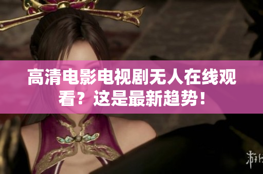 高清电影电视剧无人在线观看？这是最新趋势！