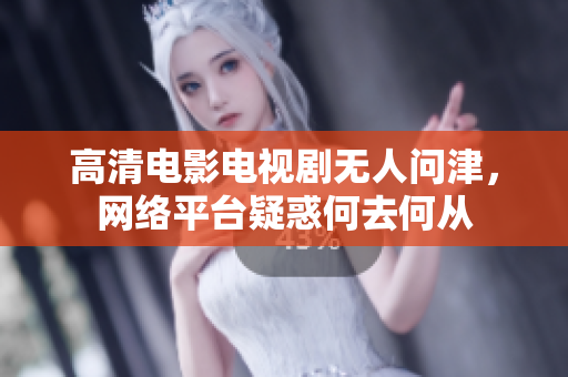 高清电影电视剧无人问津，网络平台疑惑何去何从