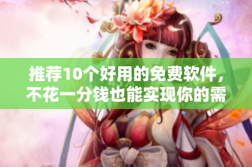 推荐10个好用的免费软件，不花一分钱也能实现你的需求！