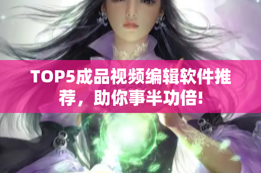 TOP5成品视频编辑软件推荐，助你事半功倍!