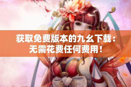 获取免费版本的九幺下载：无需花费任何费用！