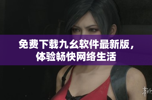 免费下载九幺软件最新版，体验畅快网络生活