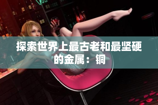 探索世界上最古老和最坚硬的金属：铜