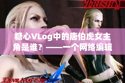 糖心VLog中的唐伯虎女主角是谁？——一个网络编辑的调研