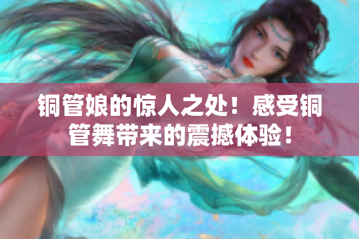 铜管娘的惊人之处！感受铜管舞带来的震撼体验！