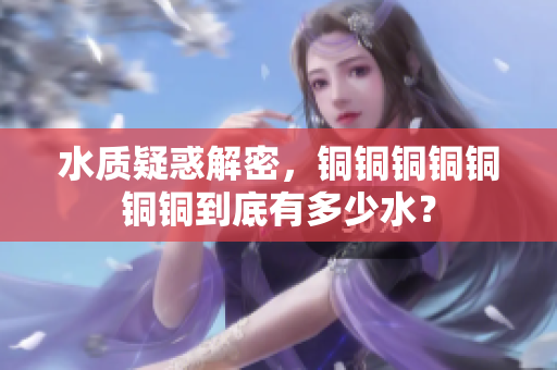 水质疑惑解密，铜铜铜铜铜铜铜到底有多少水？