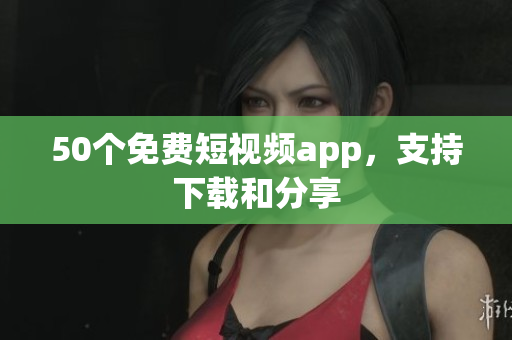 50个免费短视频app，支持下载和分享