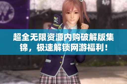 超全无限资源内购破解版集锦，极速解锁网游福利！