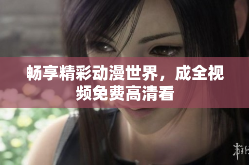 畅享精彩动漫世界，成全视频免费高清看