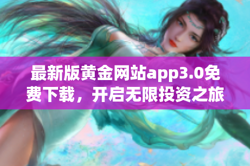 最新版黄金网站app3.0免费下载，开启无限投资之旅