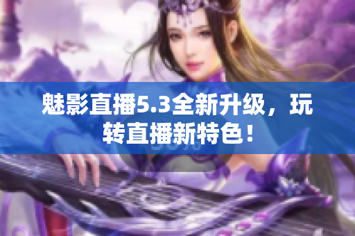 魅影直播5.3全新升级，玩转直播新特色！