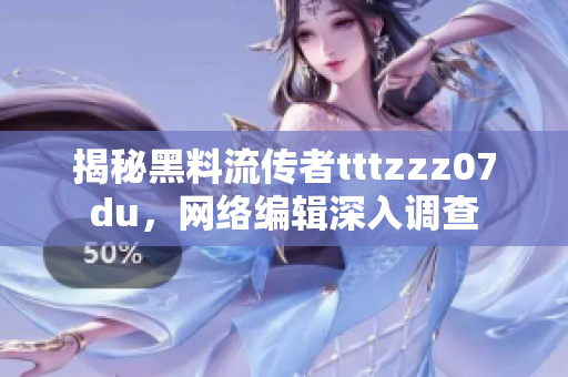 揭秘黑料流传者tttzzz07du，网络编辑深入调查