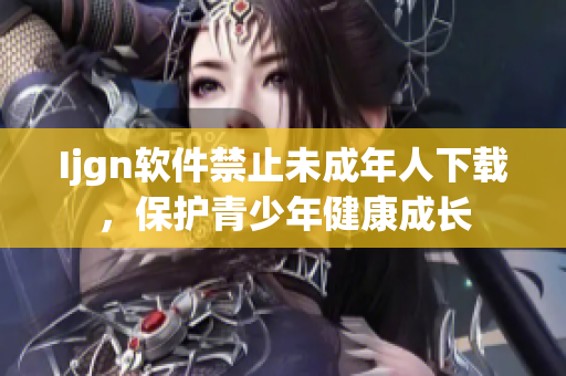 Ijgn软件禁止未成年人下载，保护青少年健康成长