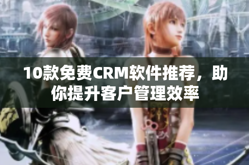 10款免费CRM软件推荐，助你提升客户管理效率