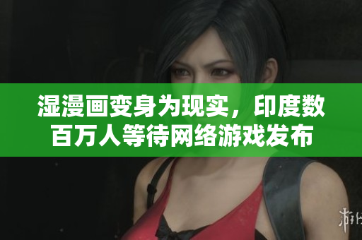 湿漫画变身为现实，印度数百万人等待网络游戏发布