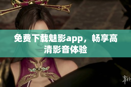 免费下载魅影app，畅享高清影音体验