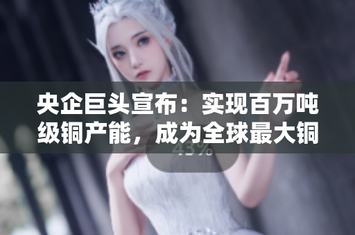 央企巨头宣布：实现百万吨级铜产能，成为全球最大铜企！