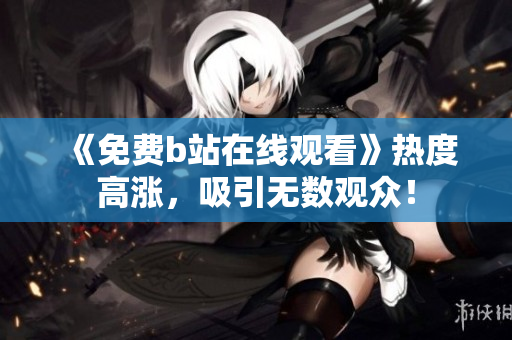 《免费b站在线观看》热度高涨，吸引无数观众！