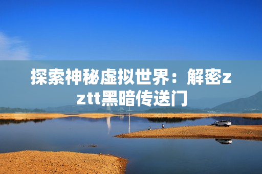 探索神秘虚拟世界：解密zztt黑暗传送门