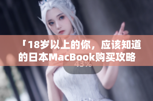 「18岁以上的你，应该知道的日本MacBook购买攻略」