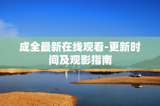 成全最新在线观看-更新时间及观影指南