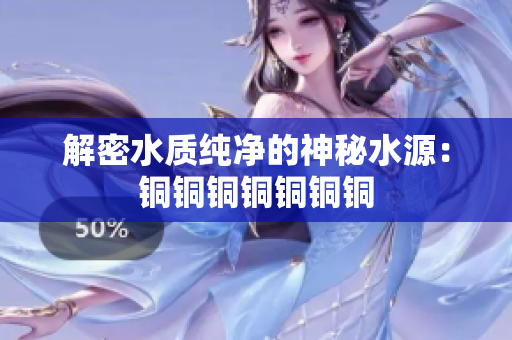解密水质纯净的神秘水源：铜铜铜铜铜铜铜