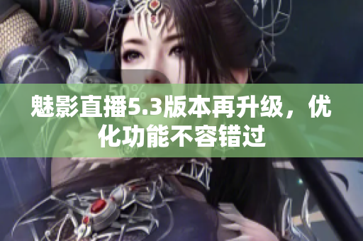 魅影直播5.3版本再升级，优化功能不容错过