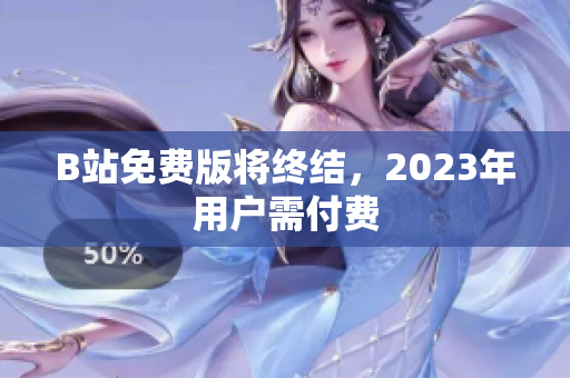 B站免费版将终结，2023年用户需付费