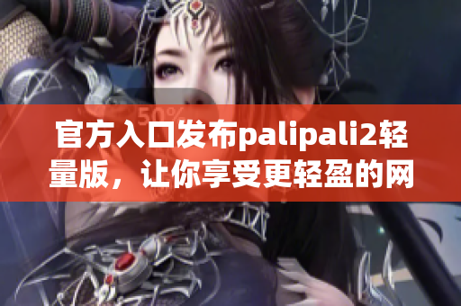 官方入口发布palipali2轻量版，让你享受更轻盈的网络体验