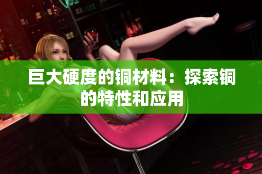 巨大硬度的铜材料：探索铜的特性和应用